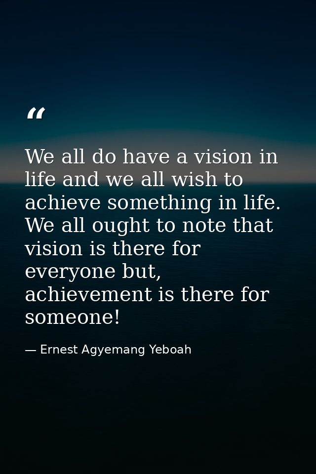 We all do have a vision in life and we all wish to achieve something in life. We all ought to note that vision is there  — Ernest Agyemang Yeboah