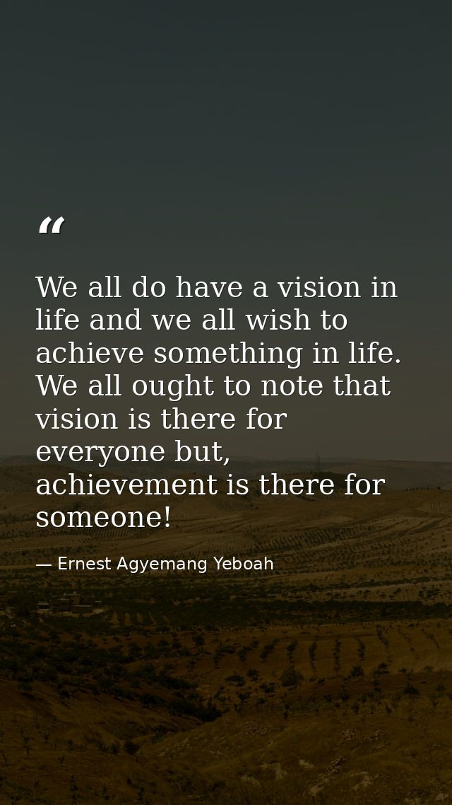 We all do have a vision in life and we all wish to achieve something in life. We all ought to note that vision is there  — Ernest Agyemang Yeboah