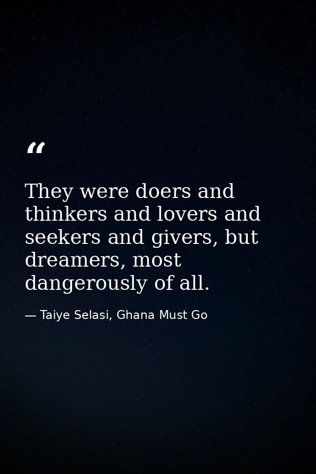 They were doers and thinkers and lovers and seekers and givers, but dreamers, most dangerously of all. — Taiye Selasi, Ghana Must Go