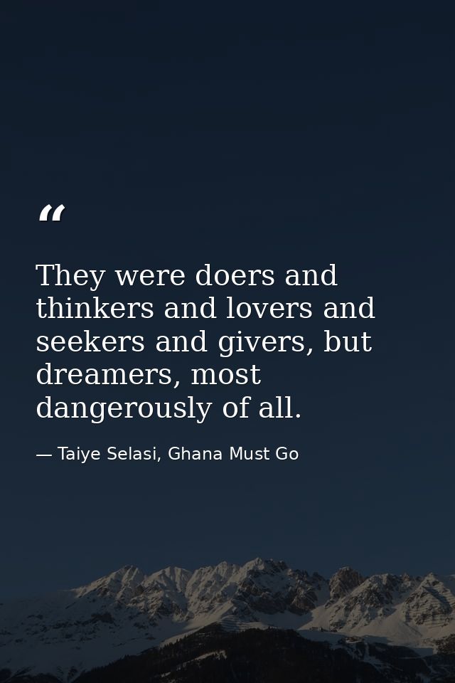 They were doers and thinkers and lovers and seekers and givers, but dreamers, most dangerously of all. — Taiye Selasi, Ghana Must Go