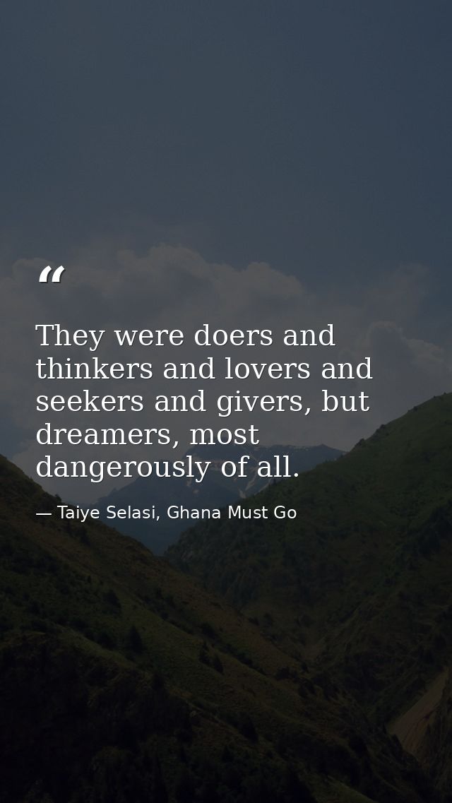 They were doers and thinkers and lovers and seekers and givers, but dreamers, most dangerously of all. — Taiye Selasi, Ghana Must Go