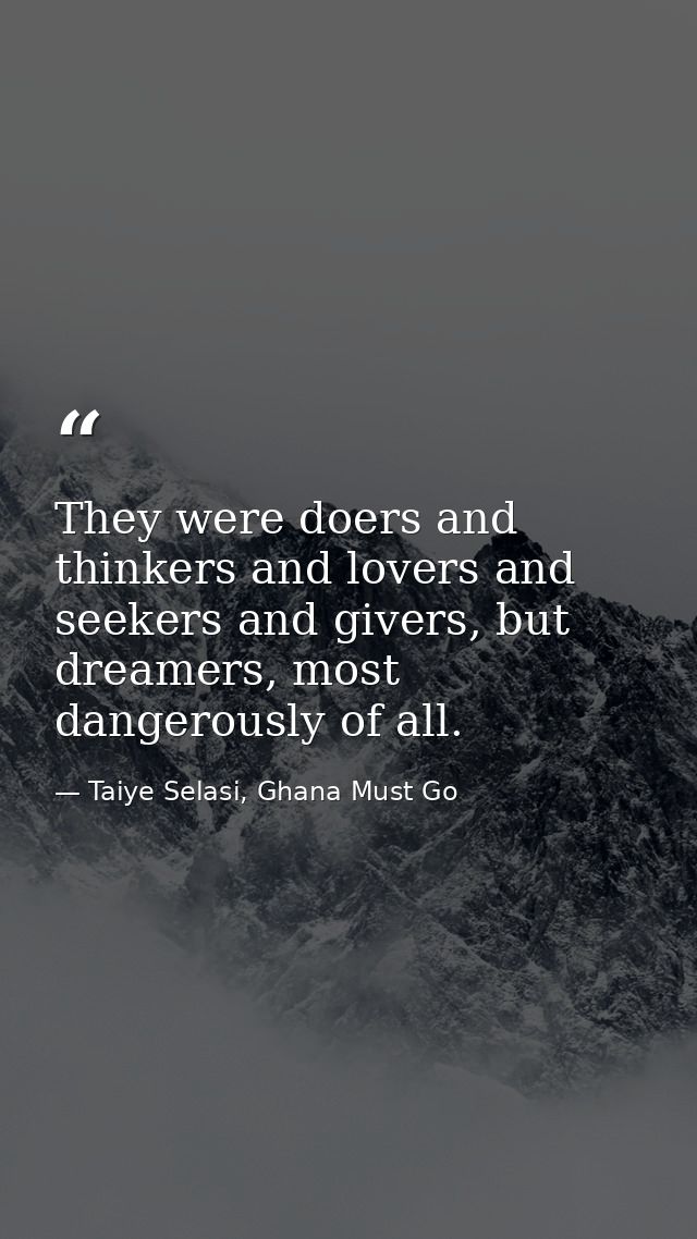 They were doers and thinkers and lovers and seekers and givers, but dreamers, most dangerously of all. — Taiye Selasi, Ghana Must Go