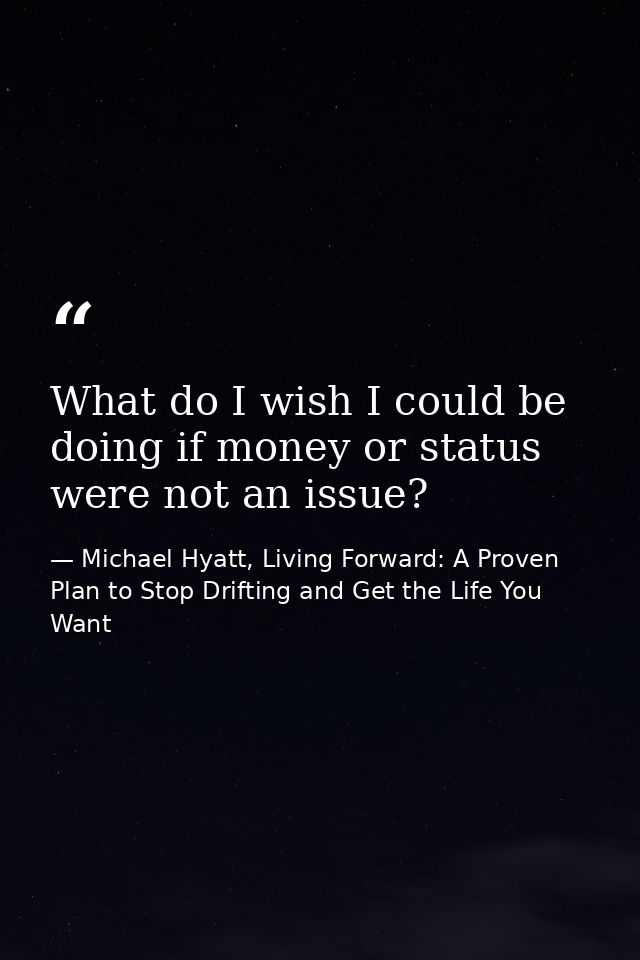 What do I wish I could be doing if money or status were not an issue? — Michael Hyatt, Living Forward: A Proven Plan to Stop Drifting and Get the Life You Want