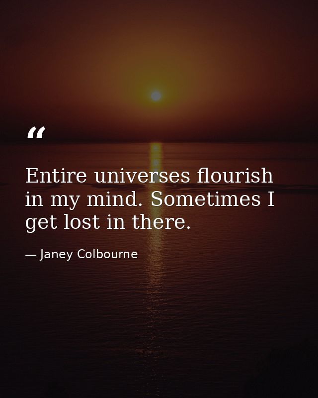 Entire universes flourish in my mind. Sometimes I get lost in there. — Janey Colbourne