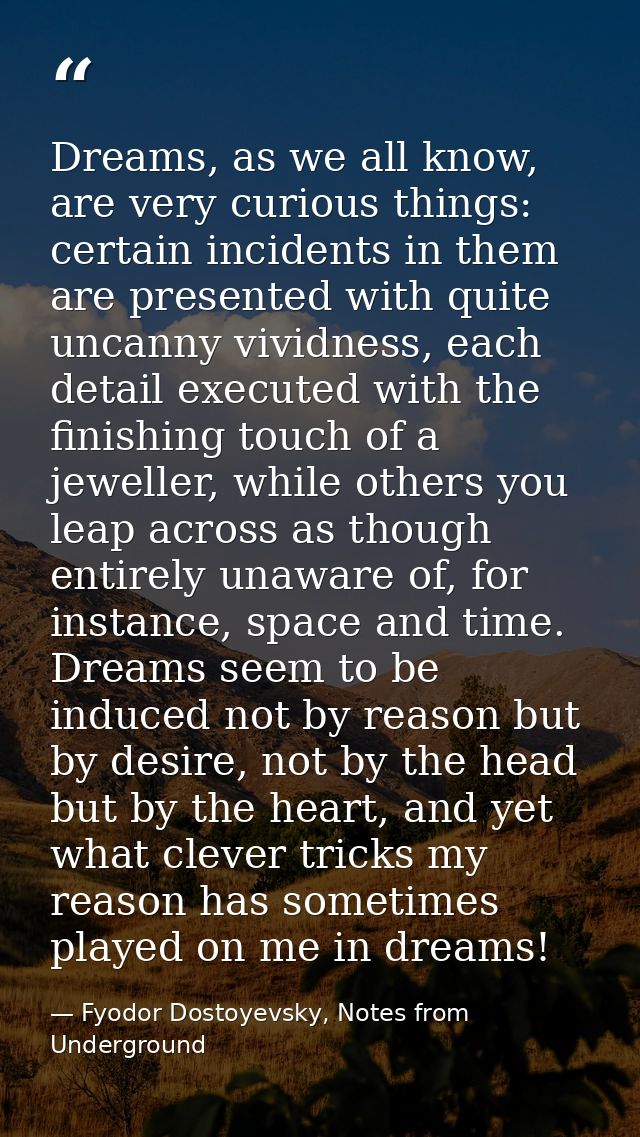 Dreams, as we all know, are very curious things: certain incidents in them are presented with quite uncanny vividness, e — Fyodor Dostoyevsky, Notes from Underground