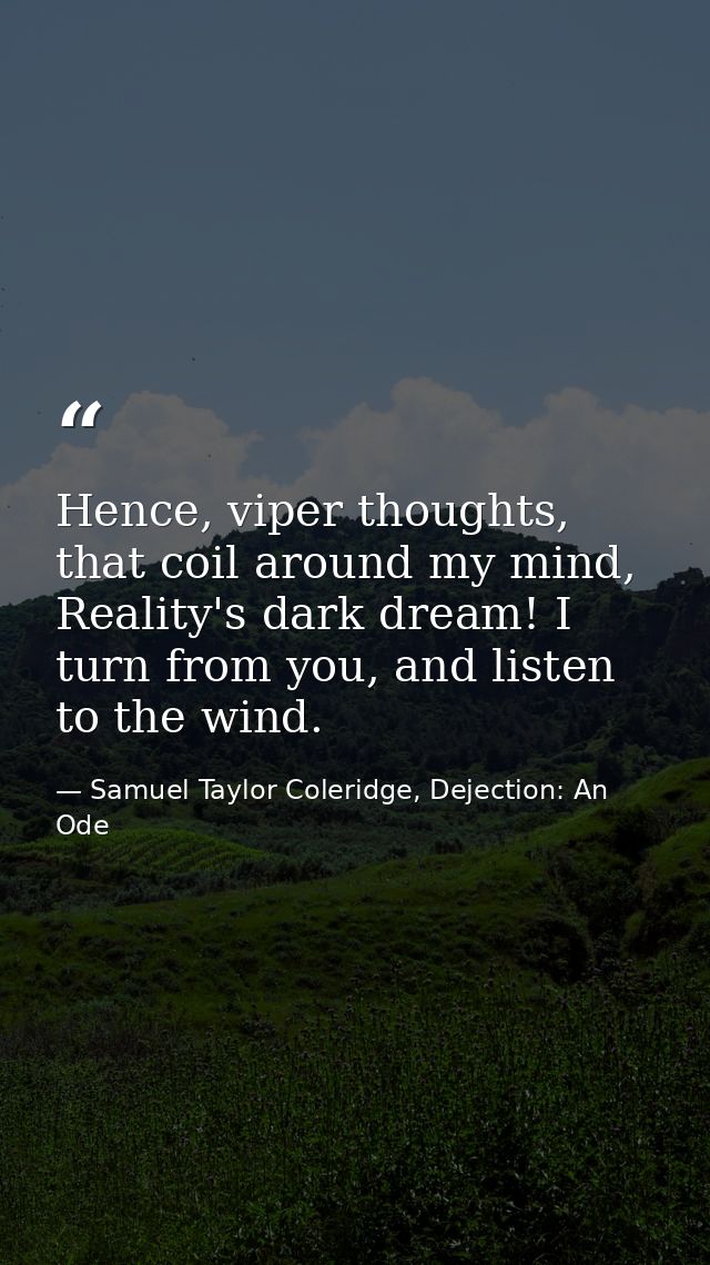 Hence, viper thoughts, that coil around my mind, Reality's dark dream! I turn from you, and listen to the wind. — Samuel Taylor Coleridge, Dejection: An Ode
