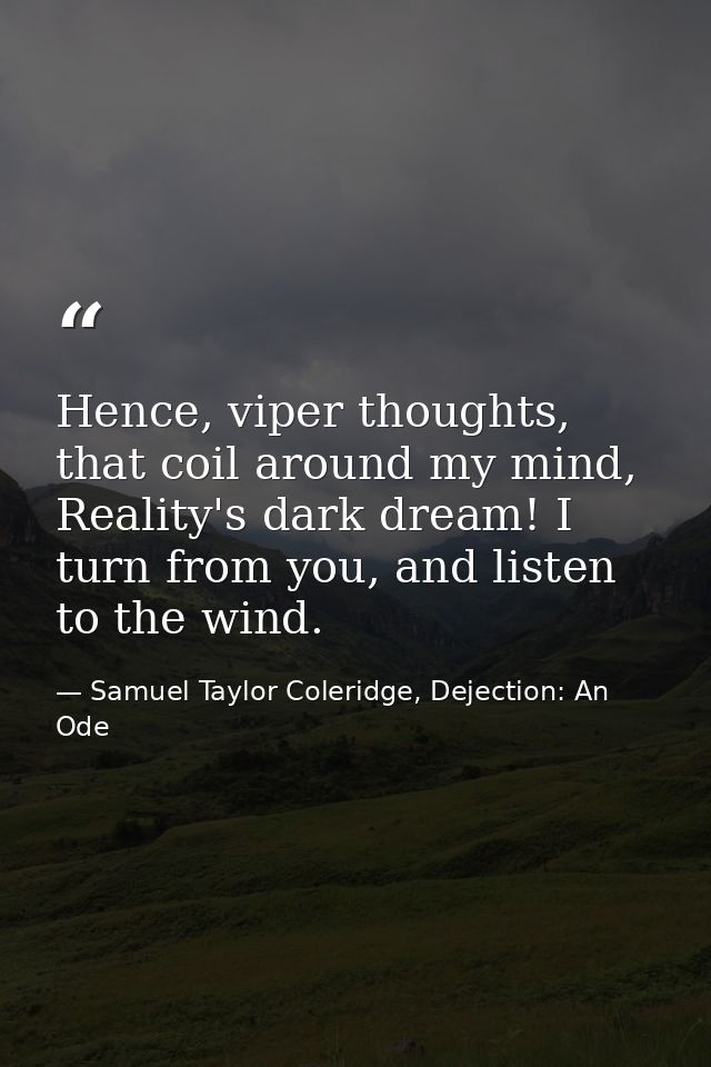 Hence, viper thoughts, that coil around my mind, Reality's dark dream! I turn from you, and listen to the wind. — Samuel Taylor Coleridge, Dejection: An Ode