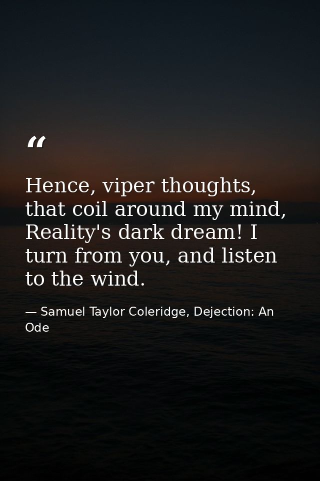 Hence, viper thoughts, that coil around my mind, Reality's dark dream! I turn from you, and listen to the wind. — Samuel Taylor Coleridge, Dejection: An Ode