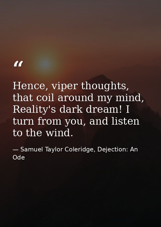 Hence, viper thoughts, that coil around my mind, Reality's dark dream! I turn from you, and listen to the wind. — Samuel Taylor Coleridge, Dejection: An Ode