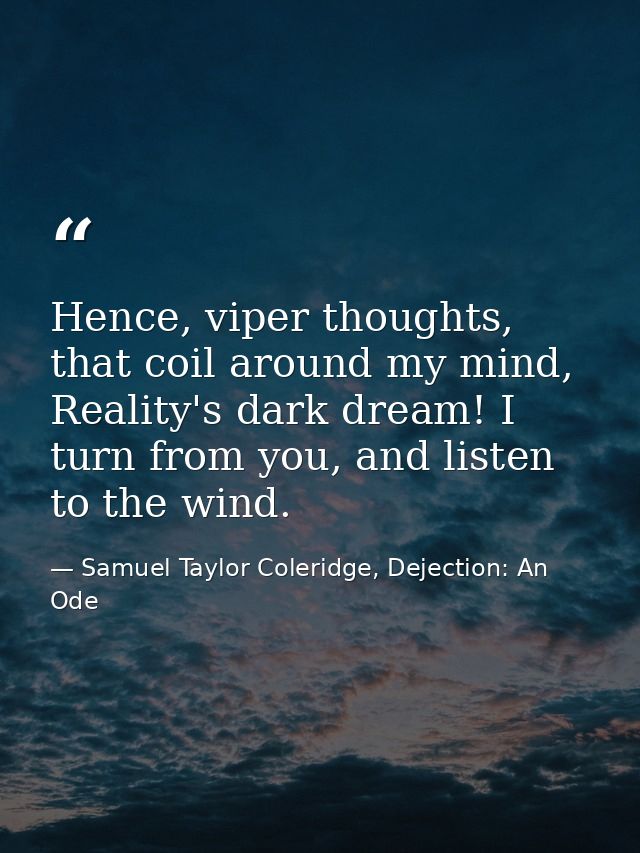 Hence, viper thoughts, that coil around my mind, Reality's dark dream! I turn from you, and listen to the wind. — Samuel Taylor Coleridge, Dejection: An Ode