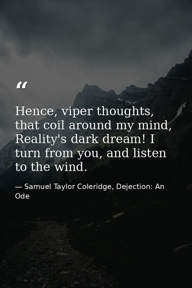 Hence, viper thoughts, that coil around my mind, Reality's dark dream! I turn from you, and listen to the wind. — Samuel Taylor Coleridge, Dejection: An Ode