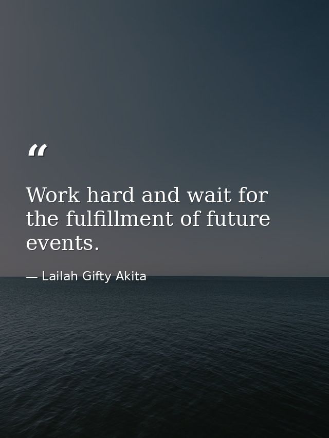 Work hard and wait for the fulfillment of future events. — Lailah Gifty Akita