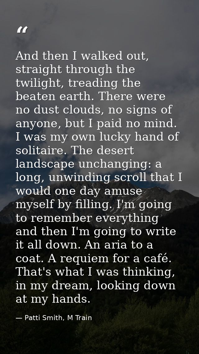 And then I walked out, straight through the twilight, treading the beaten earth. There were no dust clouds, no signs of  — Patti Smith, M Train