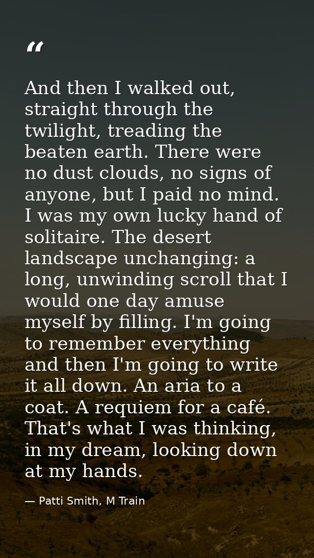 And then I walked out, straight through the twilight, treading the beaten earth. There were no dust clouds, no signs of  — Patti Smith, M Train