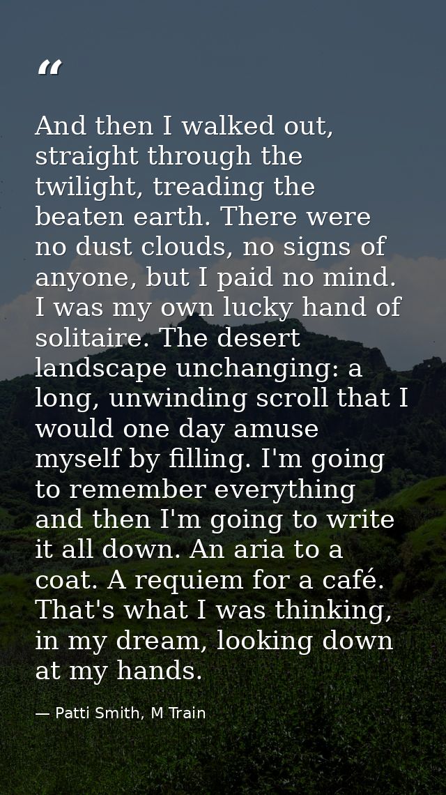 And then I walked out, straight through the twilight, treading the beaten earth. There were no dust clouds, no signs of  — Patti Smith, M Train