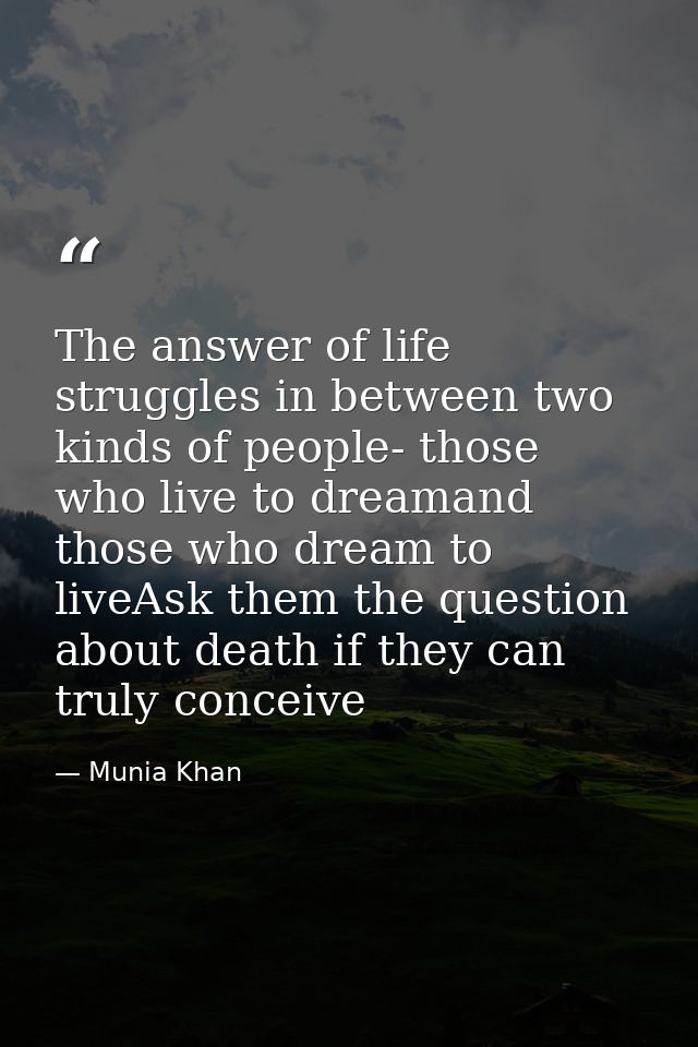 The answer of life struggles in between two kinds of people- those who live to dreamand those who dream to liveAsk them  — Munia Khan