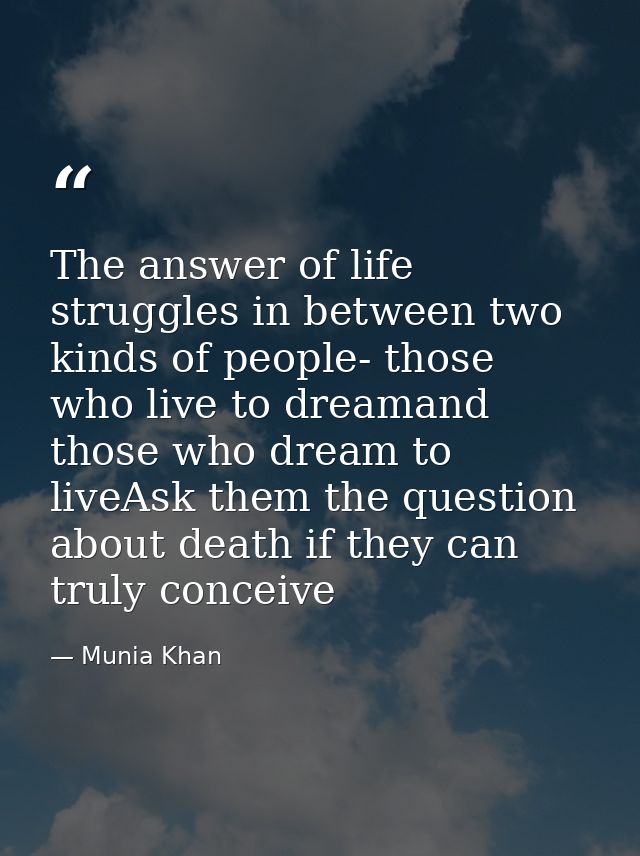 The answer of life struggles in between two kinds of people- those who live to dreamand those who dream to liveAsk them  — Munia Khan