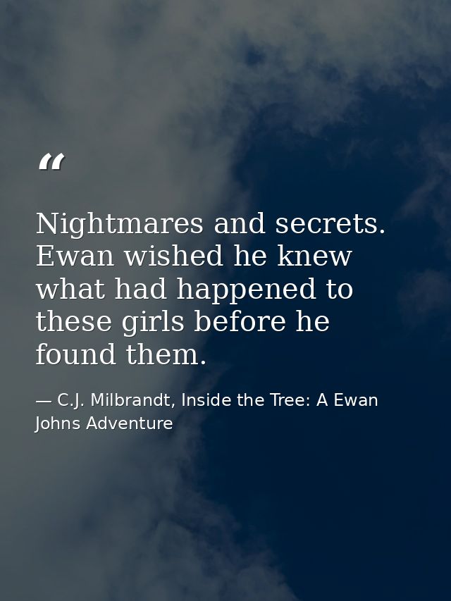 Nightmares and secrets. Ewan wished he knew what had happened to these girls before he found them. — C.J. Milbrandt, Inside the Tree: A Ewan Johns Adventure