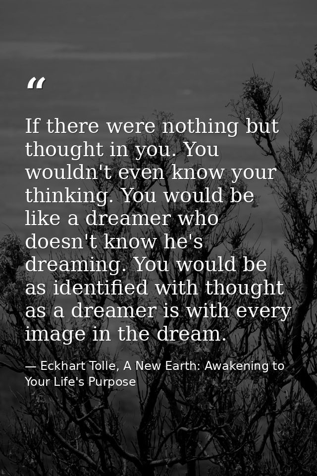 If there were nothing but thought in you. You wouldn't even know your thinking. You would be like a dreamer who doesn't  — Eckhart Tolle, A New Earth: Awakening to Your Life's Purpose