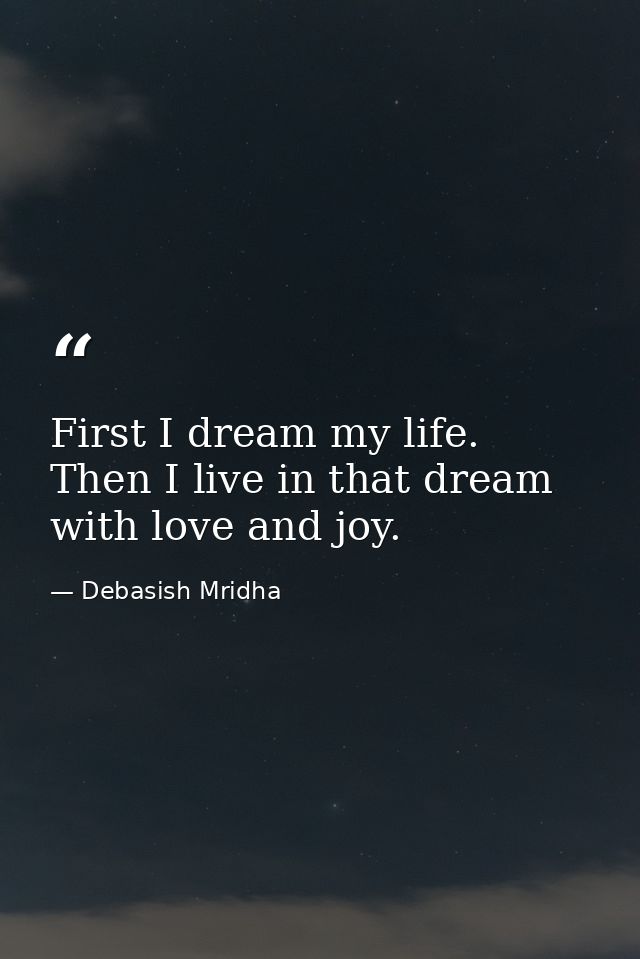 First I dream my life. Then I live in that dream with love and joy. — Debasish Mridha