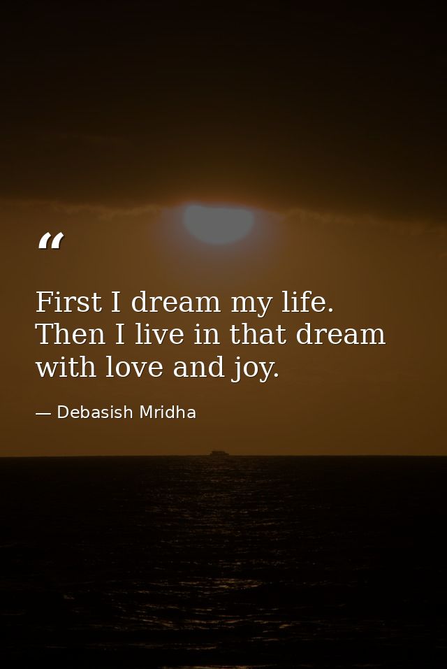 First I dream my life. Then I live in that dream with love and joy. — Debasish Mridha