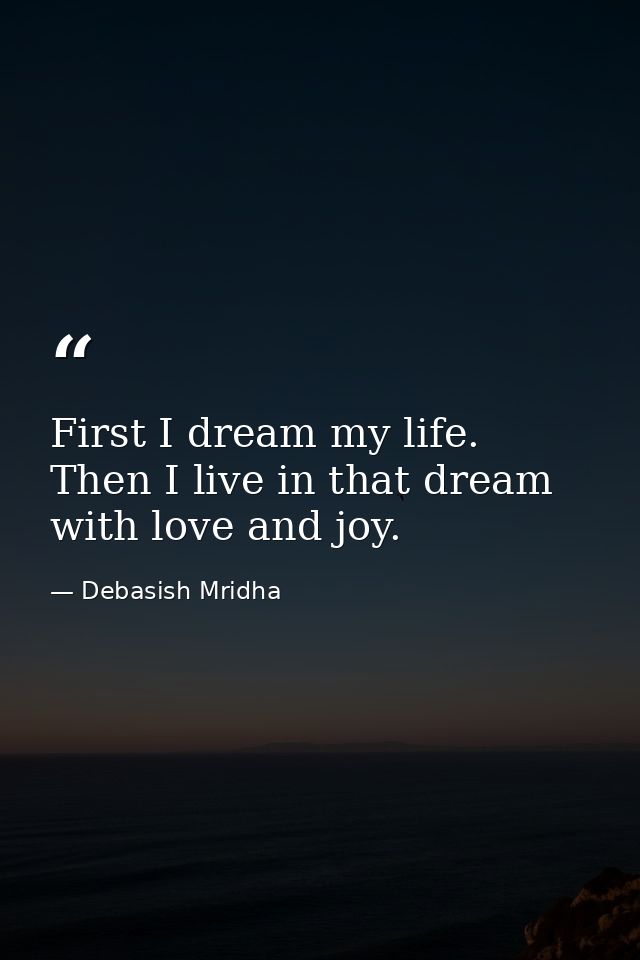 First I dream my life. Then I live in that dream with love and joy. — Debasish Mridha