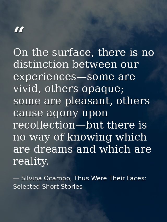 On the surface, there is no distinction between our experiences—some are vivid, others opaque; some are pleasant, others — Silvina Ocampo, Thus Were Their Faces: Selected Short Stories