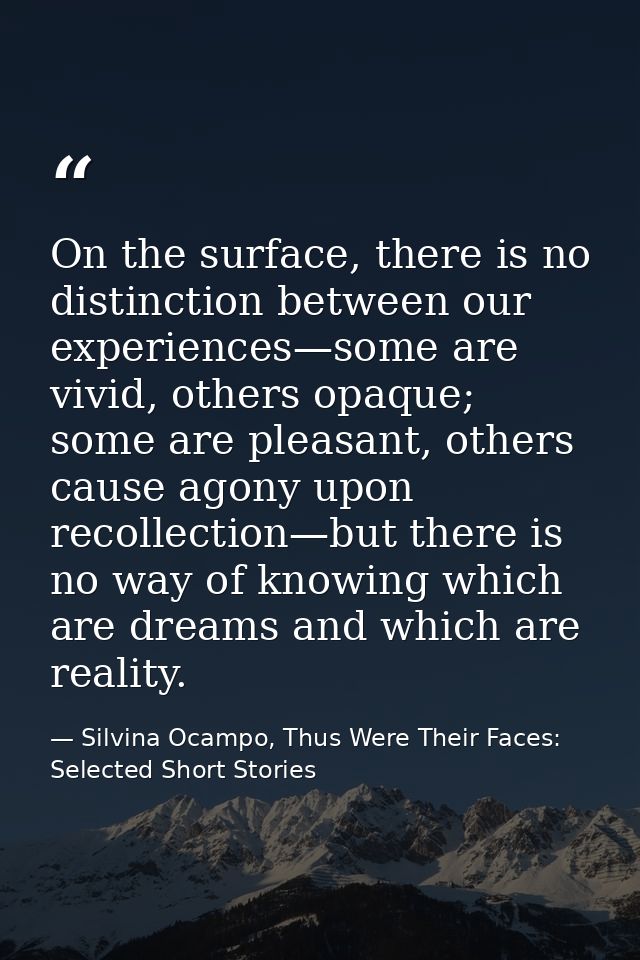 On the surface, there is no distinction between our experiences—some are vivid, others opaque; some are pleasant, others — Silvina Ocampo, Thus Were Their Faces: Selected Short Stories