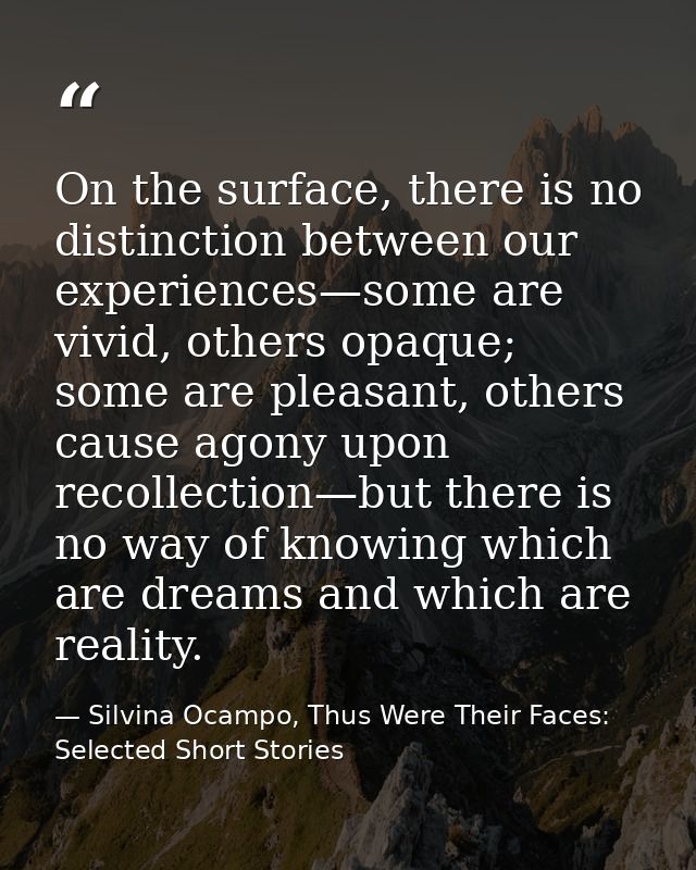 On the surface, there is no distinction between our experiences—some are vivid, others opaque; some are pleasant, others — Silvina Ocampo, Thus Were Their Faces: Selected Short Stories