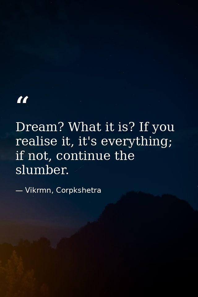 Dream? What it is? If you realise it, it's everything; if not, continue the slumber. — Vikrmn, Corpkshetra