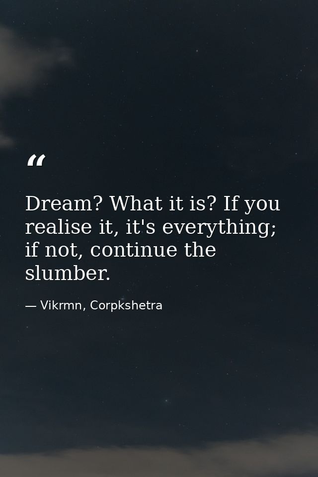 Dream? What it is? If you realise it, it's everything; if not, continue the slumber. — Vikrmn, Corpkshetra