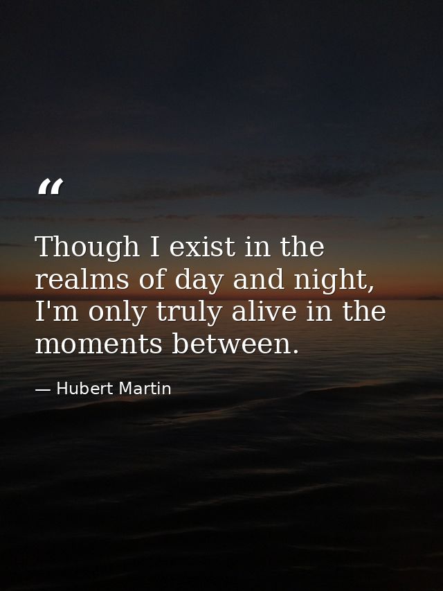 Though I exist in the realms of day and night, I'm only truly alive in the moments between. — Hubert Martin