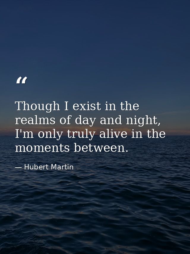 Though I exist in the realms of day and night, I'm only truly alive in the moments between. — Hubert Martin