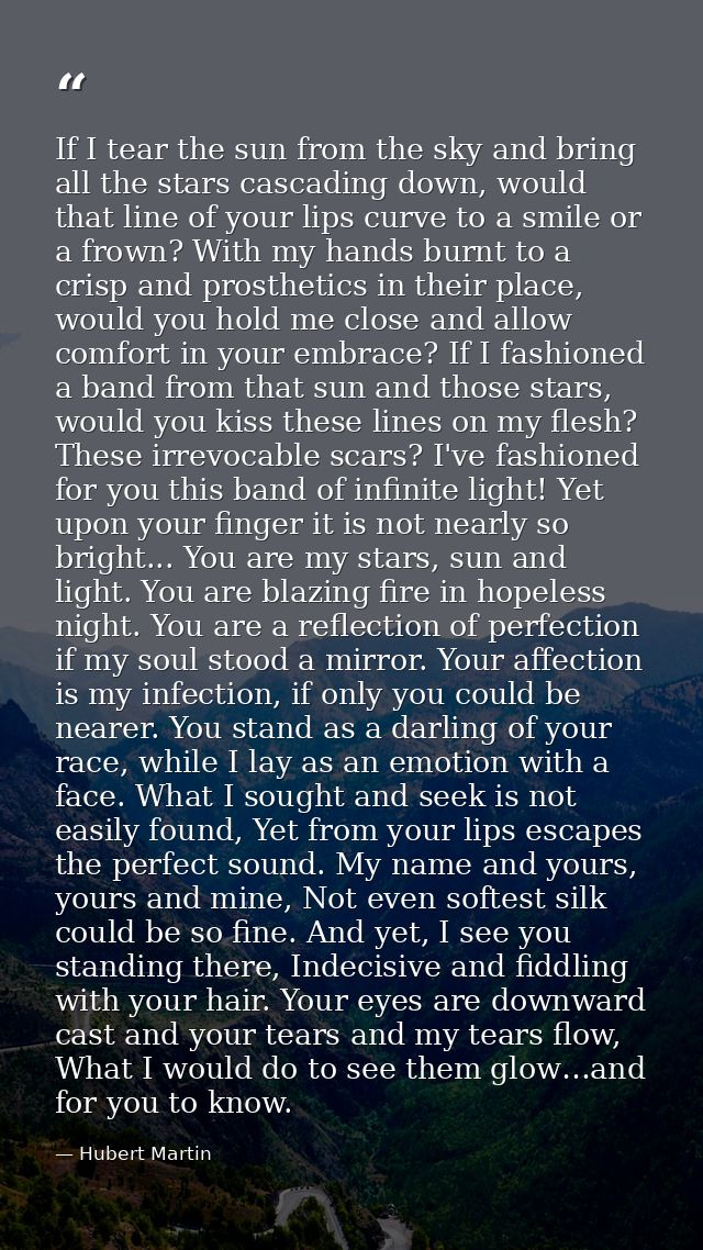 If I tear the sun from the sky and bring all the stars cascading down, would that line of your lips curve to a smile or  — Hubert Martin