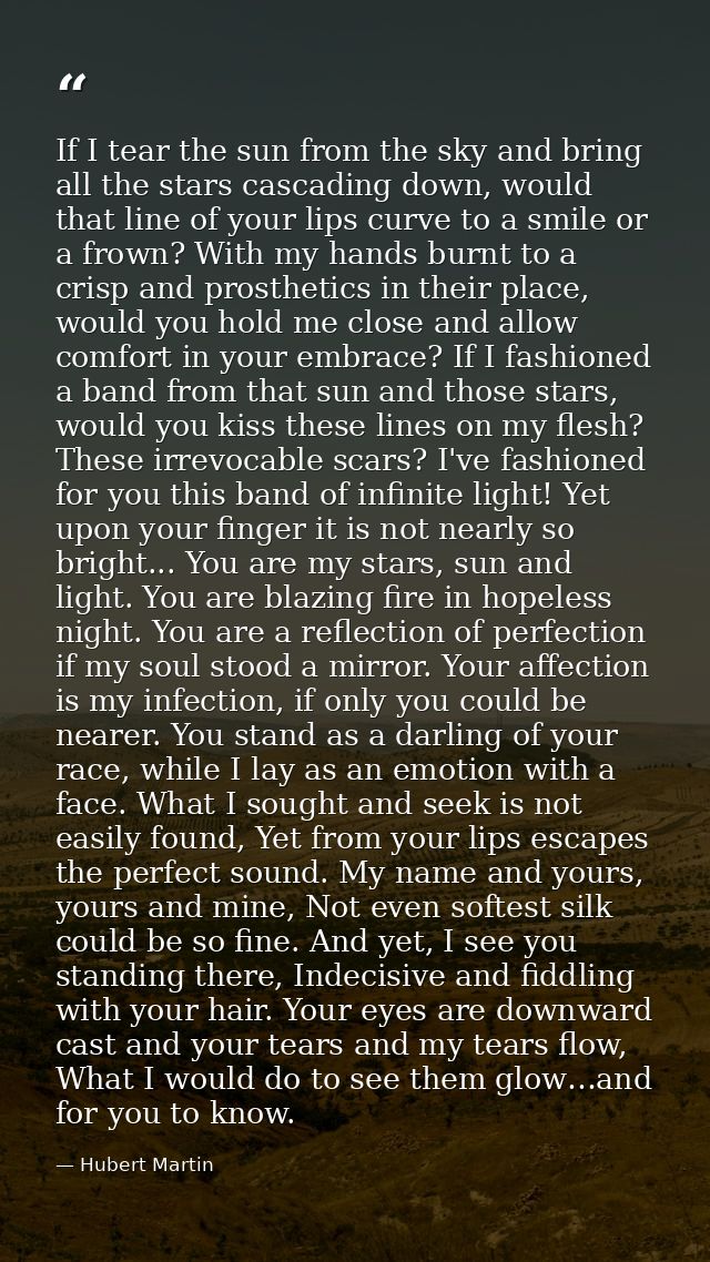 If I tear the sun from the sky and bring all the stars cascading down, would that line of your lips curve to a smile or  — Hubert Martin