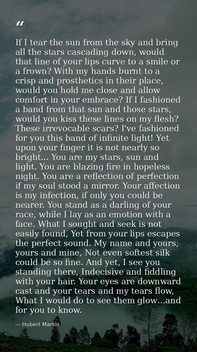 If I tear the sun from the sky and bring all the stars cascading down, would that line of your lips curve to a smile or  — Hubert Martin