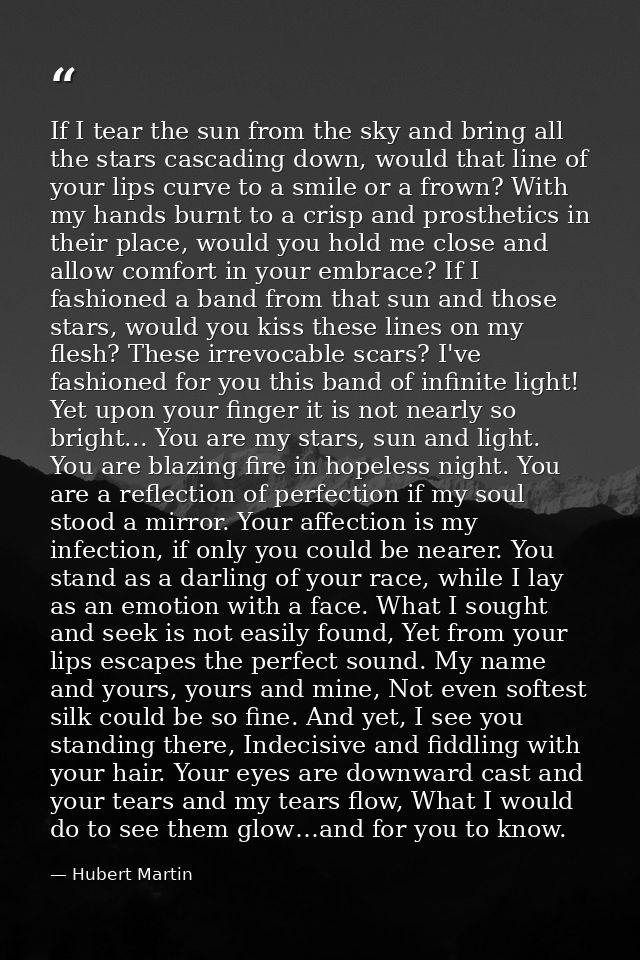 If I tear the sun from the sky and bring all the stars cascading down, would that line of your lips curve to a smile or  — Hubert Martin