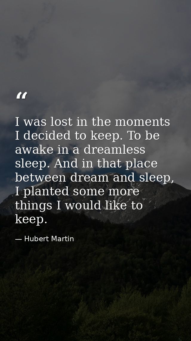I was lost in the moments I decided to keep. To be awake in a dreamless sleep. And in that place between dream and sleep — Hubert Martin