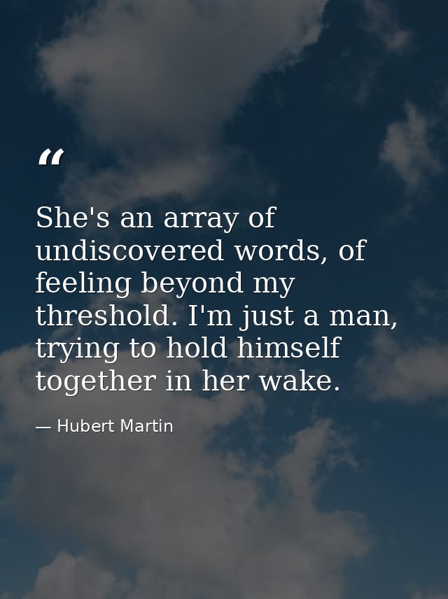 She's an array of undiscovered words, of feeling beyond my threshold. I'm just a man, trying to hold himself together in — Hubert Martin