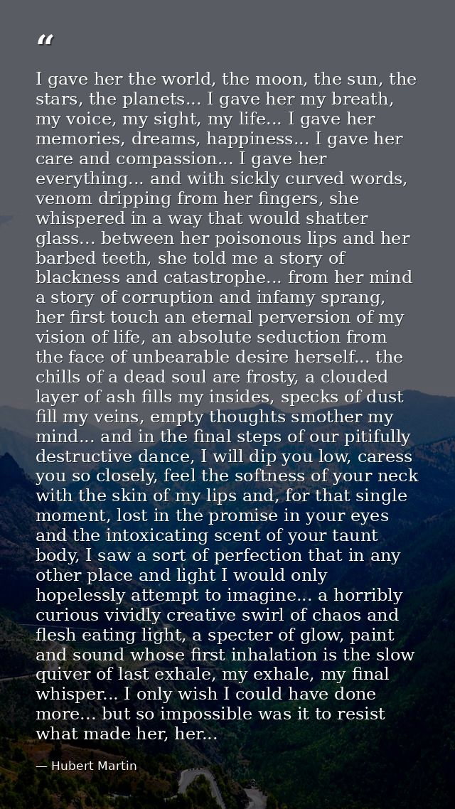 I gave her the world, the moon, the sun, the stars, the planets... I gave her my breath, my voice, my sight, my life...  — Hubert Martin