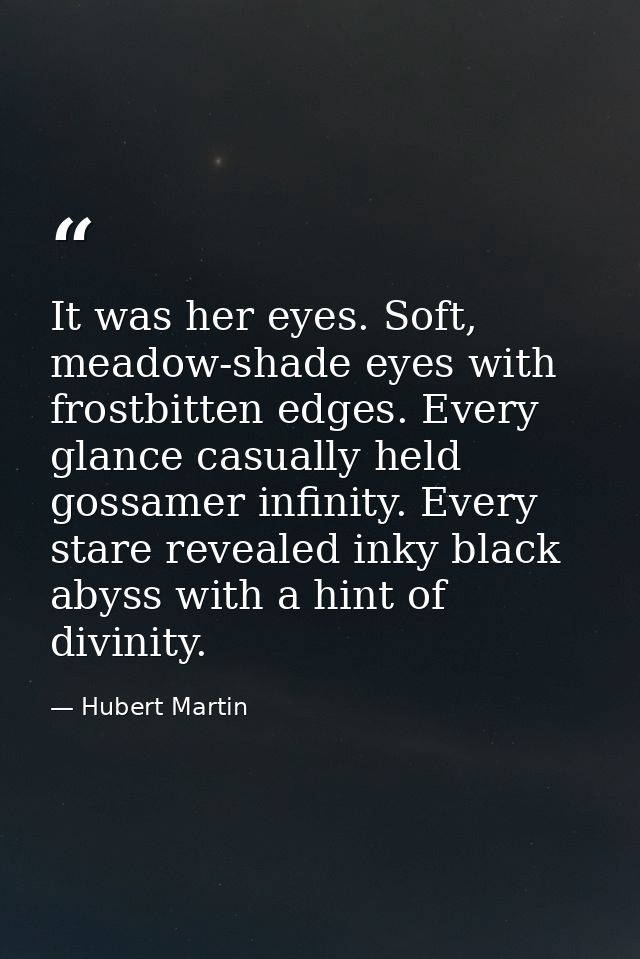 It was her eyes. Soft, meadow-shade eyes with frostbitten edges. Every glance casually held gossamer infinity. Every sta — Hubert Martin
