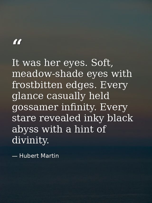 It was her eyes. Soft, meadow-shade eyes with frostbitten edges. Every glance casually held gossamer infinity. Every sta — Hubert Martin