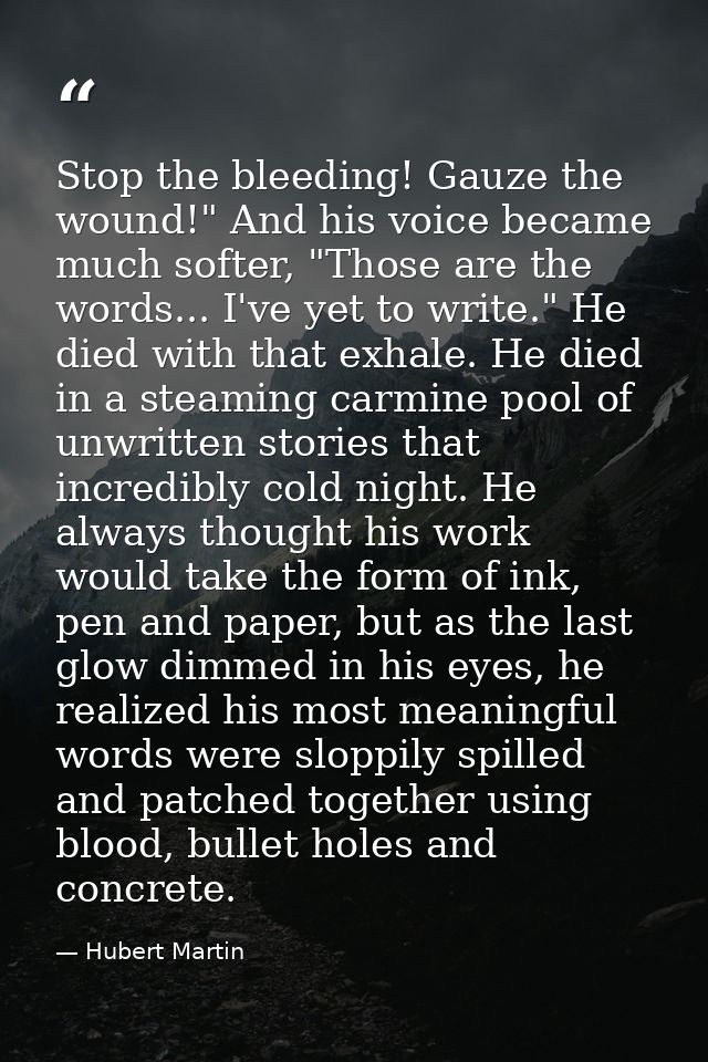 Stop the bleeding! Gauze the wound!" And his voice became much softer, "Those are the words... I've yet to write." He di — Hubert Martin