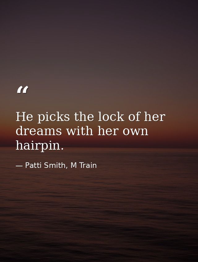 He picks the lock of her dreams with her own hairpin. — Patti Smith, M Train