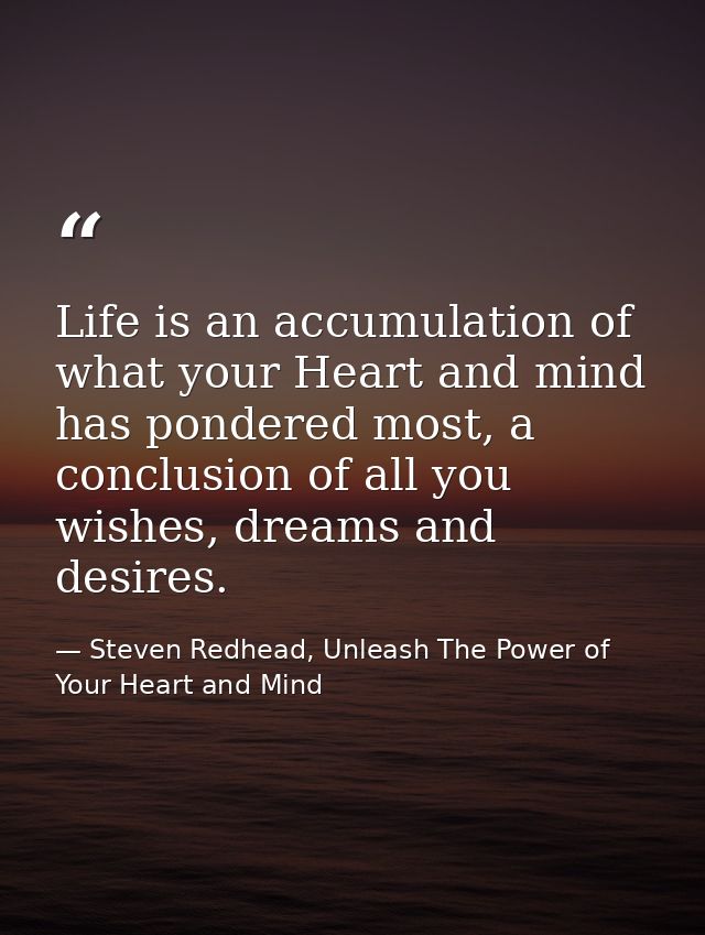 Life is an accumulation of what your Heart and mind has pondered most, a conclusion of all you wishes, dreams and desire — Steven Redhead, Unleash The Power of Your Heart and Mind