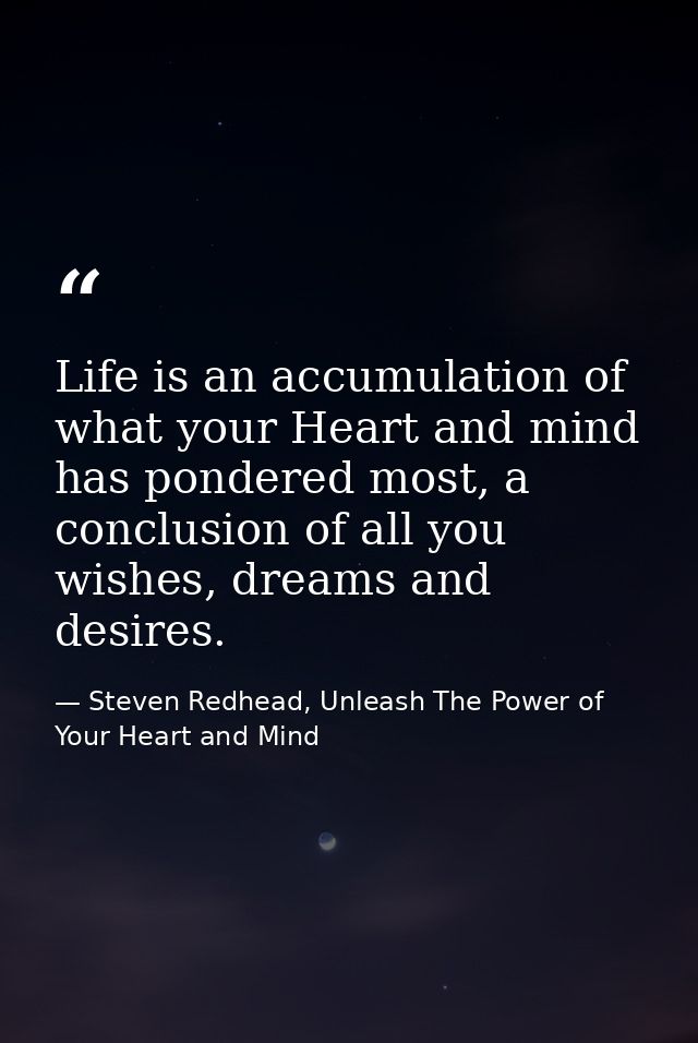Life is an accumulation of what your Heart and mind has pondered most, a conclusion of all you wishes, dreams and desire — Steven Redhead, Unleash The Power of Your Heart and Mind