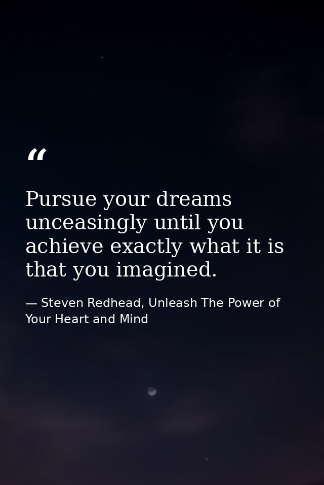 Pursue your dreams unceasingly until you achieve exactly what it is that you imagined. — Steven Redhead, Unleash The Power of Your Heart and Mind