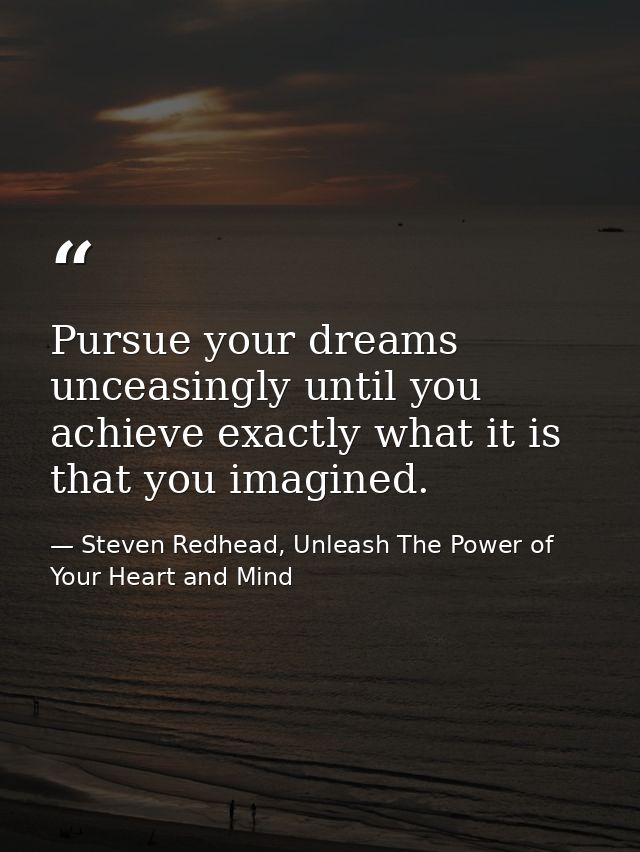 Pursue your dreams unceasingly until you achieve exactly what it is that you imagined. — Steven Redhead, Unleash The Power of Your Heart and Mind