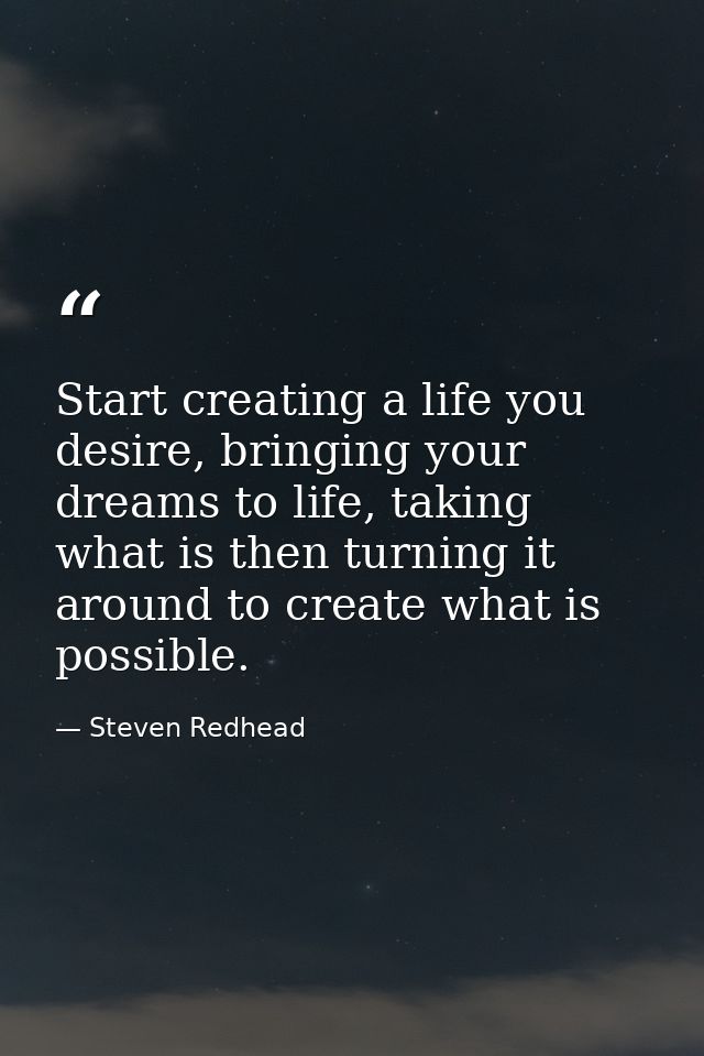 Start creating a life you desire, bringing your dreams to life, taking what is then turning it around to create what is  — Steven Redhead