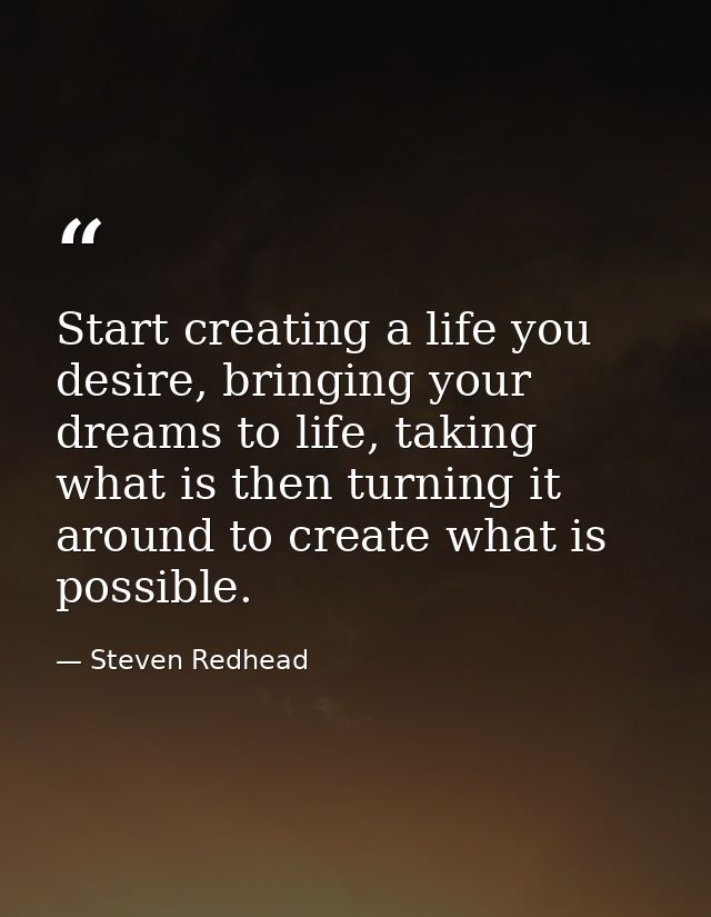 Start creating a life you desire, bringing your dreams to life, taking what is then turning it around to create what is  — Steven Redhead